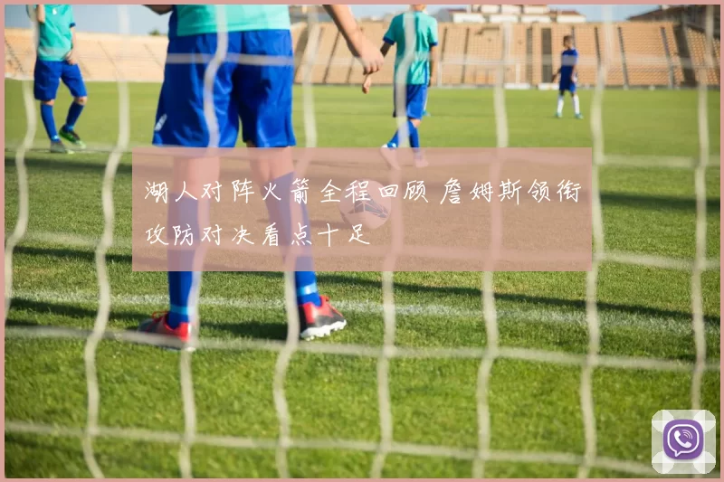 湖人对阵火箭全程回顾 詹姆斯领衔攻防对决看点十足