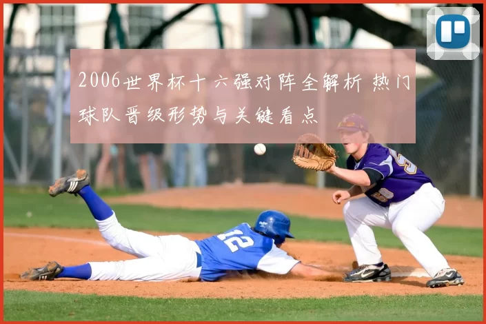 2006世界杯十六强对阵全解析 热门球队晋级形势与关键看点