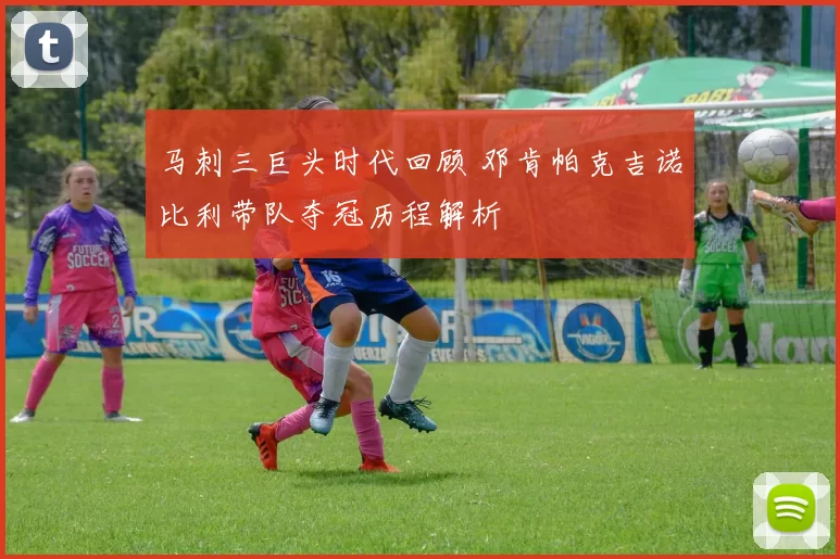 马刺三巨头时代回顾 邓肯帕克吉诺比利带队夺冠历程解析