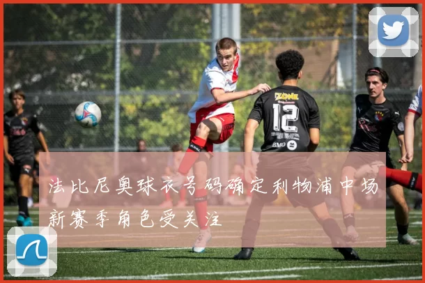 法比尼奥球衣号码确定利物浦中场新赛季角色受关注