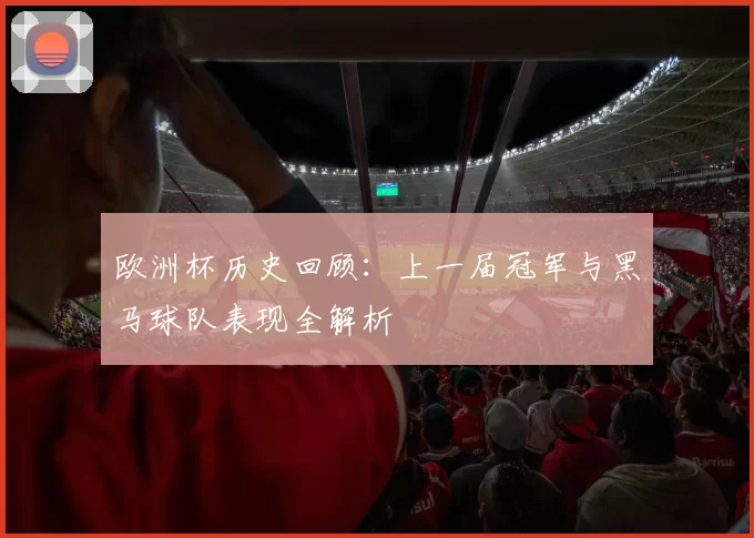 欧洲杯历史回顾：上一届冠军与黑马球队表现全解析