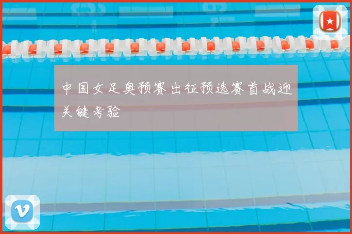 中国女足奥预赛出征预选赛首战迎关键考验