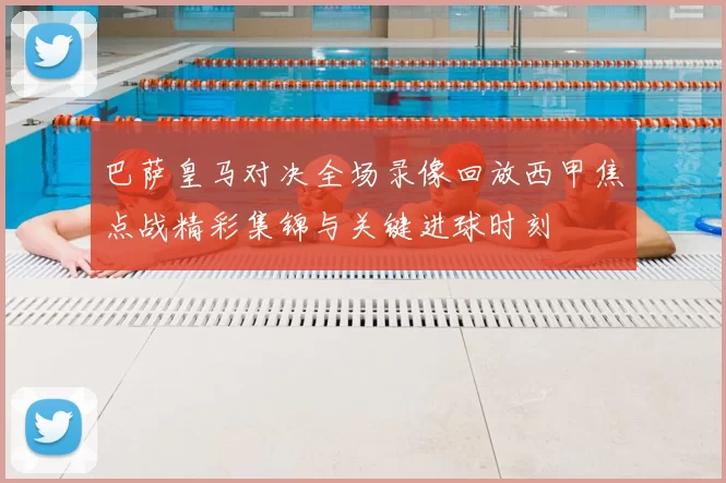 巴萨皇马对决全场录像回放西甲焦点战精彩集锦与关键进球时刻