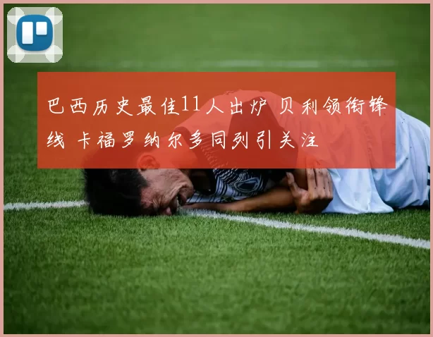 巴西历史最佳11人出炉 贝利领衔锋线 卡福罗纳尔多同列引关注