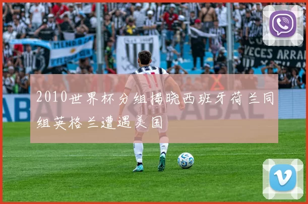 2010世界杯分组揭晓西班牙荷兰同组英格兰遭遇美国