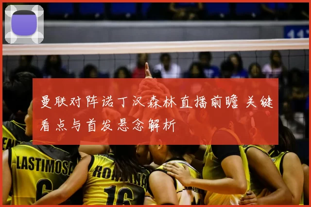 曼联对阵诺丁汉森林直播前瞻 关键看点与首发悬念解析
