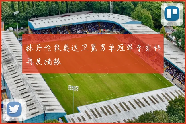 林丹伦敦奥运卫冕男单冠军李宗伟再度摘银