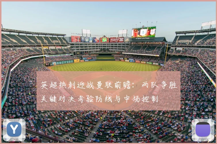英超热刺迎战曼联前瞻：两队争胜关键对决考验防线与中场控制