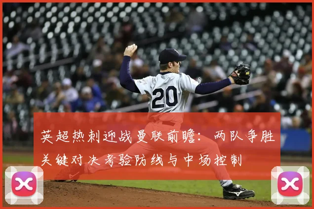 英超热刺迎战曼联前瞻：两队争胜关键对决考验防线与中场控制