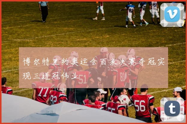 博尔特里约奥运会百米决赛夺冠实现三连冠伟业